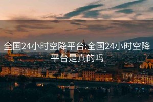 全國24小時(shí)空降平臺:全國24小時(shí)空降平臺是真的嗎