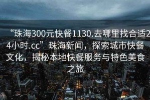 “珠海300元快餐1130.去哪里找合適24小時(shí).cc”珠海新聞，探索城市快餐文化，揭秘本地快餐服務(wù)與特色美食之旅
