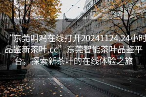 “東莞叫雞在線(xiàn)打開(kāi)20241124.24小時(shí)品鑒新茶葉.cc”東莞智能茶葉品鑒平臺，探索新茶葉的在線(xiàn)體驗之旅