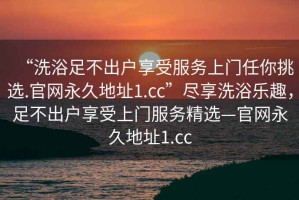 “洗浴足不出戶(hù)享受服務(wù)上門(mén)任你挑選.官網(wǎng)永久地址1.cc”盡享洗浴樂(lè )趣，足不出戶(hù)享受上門(mén)服務(wù)精選—官網(wǎng)永久地址1.cc