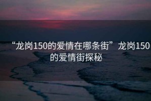 “龍崗150的愛(ài)情在哪條街”龍崗150的愛(ài)情街探秘