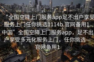 “全國空降上門(mén)服務(wù)app足不出戶(hù)享受服務(wù)上門(mén)任你挑選1114b.官網(wǎng)備用1.中國”全國空降上門(mén)服務(wù)app，足不出戶(hù)享受多元化服務(wù)上門(mén)，任你挑選—官網(wǎng)備用1