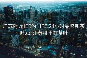 江蘇附近100約1130.24小時(shí)品鑒新茶葉.cc:江蘇哪里有茶葉
