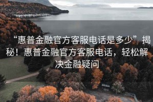 “惠普金融官方客服電話(huà)是多少”揭秘！惠普金融官方客服電話(huà)，輕松解決金融疑問(wèn)