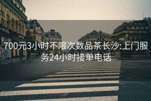 700元3小時(shí)不限次數品茶長(cháng)沙:上門(mén)服務(wù)24小時(shí)接單電話(huà)