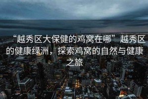 “越秀區大保健的雞窩在哪”越秀區的健康綠洲，探索雞窩的自然與健康之旅