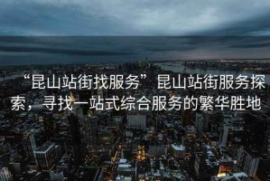 “昆山站街找服務(wù)”昆山站街服務(wù)探索，尋找一站式綜合服務(wù)的繁華勝地