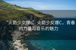 “火箭少女爆c”火箭少女爆C，青春的力量與音樂(lè )的魅力