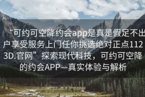 “可約可空降約會(huì )app是真是假足不出戶(hù)享受服務(wù)上門(mén)任你挑選絕對正點(diǎn)1123D.官網(wǎng)”探索現代科技，可約可空降的約會(huì )APP—真實(shí)體驗與解析