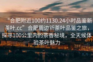 “合肥附近100約1130.24小時(shí)品鑒新茶葉.cc”合肥周邊新茶葉品鑒之旅，探尋100公里內的茶香秘境，全天候體驗茶葉魅力