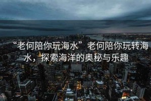 “老何陪你玩海水”老何陪你玩轉海水，探索海洋的奧秘與樂(lè )趣