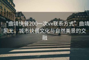 “曲靖快餐200一次vx聯(lián)系方式”曲靖風(fēng)光，城市快餐文化與自然美景的交融