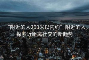 “附近的人200米以?xún)燃s”附近的人，探索近距離社交的新趨勢