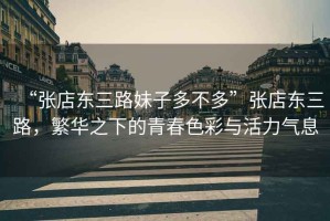 “張店?yáng)|三路妹子多不多”張店?yáng)|三路，繁華之下的青春色彩與活力氣息