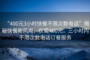 “400元3小時(shí)快餐不限次數電話(huà)”揭秘快餐新風(fēng)尚，僅需400元，三小時(shí)內不限次數電話(huà)訂餐服務(wù)