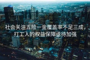 社會(huì )關(guān)注五險一金覆蓋率不足三成，打工人的權益保障亟待加強
