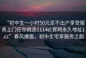 “初中生一小時(shí)50元足不出戶(hù)享受服務(wù)上門(mén)任你挑選1114d.官網(wǎng)永久地址1.cc”春風(fēng)拂面，初中生宅享服務(wù)之韻