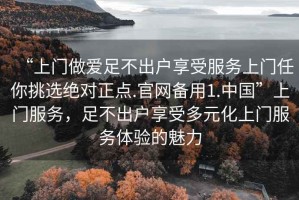 “上門(mén)做愛(ài)足不出戶(hù)享受服務(wù)上門(mén)任你挑選絕對正點(diǎn).官網(wǎng)備用1.中國”上門(mén)服務(wù)，足不出戶(hù)享受多元化上門(mén)服務(wù)體驗的魅力