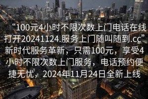 “100元4小時(shí)不限次數上門(mén)電話(huà)在線(xiàn)打開(kāi)20241124.服務(wù)上門(mén)隨叫隨到.cc”新時(shí)代服務(wù)革新，只需100元，享受4小時(shí)不限次數上門(mén)服務(wù)，電話(huà)預約便捷無(wú)憂(yōu)，2024年11月24日全新上線(xiàn)