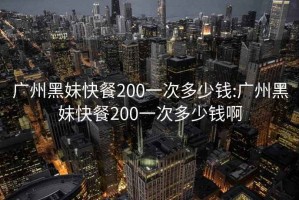 廣州黑妹快餐200一次多少錢(qián):廣州黑妹快餐200一次多少錢(qián)啊