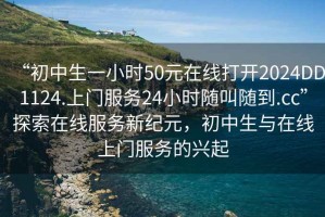 “初中生一小時(shí)50元在線(xiàn)打開(kāi)2024DD1124.上門(mén)服務(wù)24小時(shí)隨叫隨到.cc”探索在線(xiàn)服務(wù)新紀元，初中生與在線(xiàn)上門(mén)服務(wù)的興起