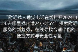 “附近找人睡覺(jué)電話(huà)在線(xiàn)打開(kāi)20241124.去哪里找合適24小時(shí).cc”探索附近服務(wù)的新趨勢，在線(xiàn)尋找合適伴侶的便捷方式與安全性考量