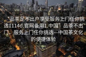 “品茶足不出戶(hù)享受服務(wù)上門(mén)任你挑選1114d.官網(wǎng)備用1.中國”品茶不出門(mén)，服務(wù)上門(mén)任你挑選—中國茶文化的便捷體驗