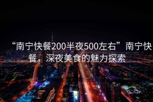 “南寧快餐200半夜500左右”南寧快餐，深夜美食的魅力探索