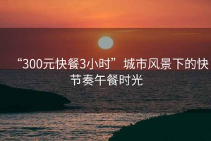 “300元快餐3小時(shí)”城市風(fēng)景下的快節奏午餐時(shí)光