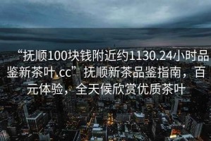 “撫順100塊錢(qián)附近約1130.24小時(shí)品鑒新茶葉.cc”撫順新茶品鑒指南，百元體驗，全天候欣賞優(yōu)質(zhì)茶葉