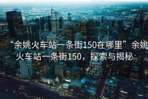 “余姚火車(chē)站一條街150在哪里”余姚火車(chē)站一條街150，探索與揭秘