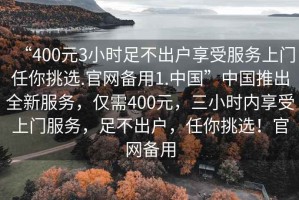 “400元3小時(shí)足不出戶(hù)享受服務(wù)上門(mén)任你挑選.官網(wǎng)備用1.中國”中國推出全新服務(wù)，僅需400元，三小時(shí)內享受上門(mén)服務(wù)，足不出戶(hù)，任你挑選！官網(wǎng)備用