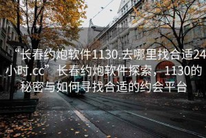 “長(cháng)春約炮軟件1130.去哪里找合適24小時(shí).cc”長(cháng)春約炮軟件探索，1130的秘密與如何尋找合適的約會(huì )平臺