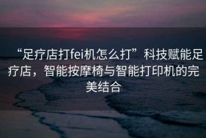 “足療店打fei機怎么打”科技賦能足療店，智能按摩椅與智能打印機的完美結合