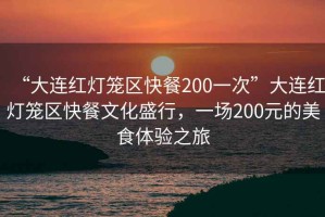 “大連紅燈籠區快餐200一次”大連紅燈籠區快餐文化盛行，一場(chǎng)200元的美食體驗之旅