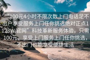 “100元4小時(shí)不限次數上門(mén)電話(huà)足不出戶(hù)享受服務(wù)上門(mén)任你挑選絕對正點(diǎn)1123W.官網(wǎng)”科技革新服務(wù)體驗，只需100元，享受上門(mén)服務(wù)上門(mén)任你挑選，不出門(mén)也能享受便捷生活