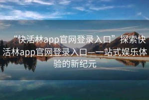 “快活林app官網(wǎng)登錄入口”探索快活林app官網(wǎng)登錄入口—一站式娛樂(lè )體驗的新紀元