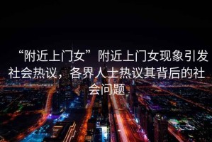“附近上門(mén)女”附近上門(mén)女現象引發(fā)社會(huì )熱議，各界人士熱議其背后的社會(huì )問(wèn)題