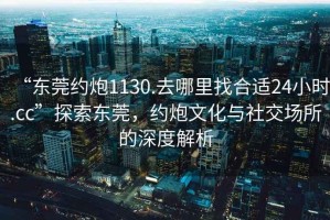 “東莞約炮1130.去哪里找合適24小時(shí).cc”探索東莞，約炮文化與社交場(chǎng)所的深度解析