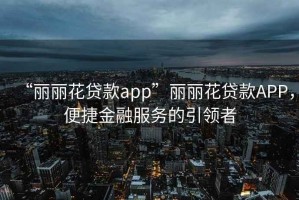 “麗麗花貸款app”麗麗花貸款APP，便捷金融服務(wù)的引領(lǐng)者