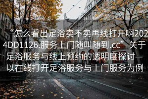 “怎么看出足浴賣(mài)不賣(mài)再線(xiàn)打開(kāi)啊2024DD1126.服務(wù)上門(mén)隨叫隨到.cc”關(guān)于足浴服務(wù)與線(xiàn)上預約的透明度探討—以在線(xiàn)打開(kāi)足浴服務(wù)與上門(mén)服務(wù)為例