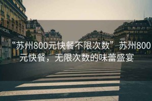 “蘇州800元快餐不限次數”蘇州800元快餐，無(wú)限次數的味蕾盛宴