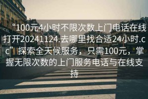 “100元4小時(shí)不限次數上門(mén)電話(huà)在線(xiàn)打開(kāi)20241124.去哪里找合適24小時(shí).cc”探索全天候服務(wù)，只需100元，掌握無(wú)限次數的上門(mén)服務(wù)電話(huà)與在線(xiàn)支持