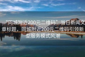 “同城附近200元二維碼”當日新聞文章標題，同城附近200元二維碼引領(lǐng)新型服務(wù)模式風(fēng)潮