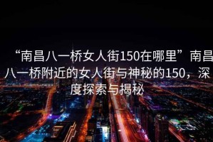 “南昌八一橋女人街150在哪里”南昌八一橋附近的女人街與神秘的150，深度探索與揭秘