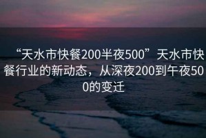 “天水市快餐200半夜500”天水市快餐行業(yè)的新動(dòng)態(tài)，從深夜200到午夜500的變遷
