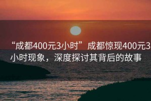 “成都400元3小時(shí)”成都驚現400元3小時(shí)現象，深度探討其背后的故事