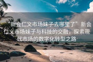 “新會(huì )仁義市場(chǎng)妹子去哪里了”新會(huì )仁義市場(chǎng)妹子與科技的交融，探索現代市場(chǎng)的數字化轉型之路