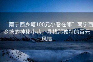 “南寧西鄉塘100元小巷在哪”南寧西鄉塘的神秘小巷，尋找那獨特的百元風(fēng)情