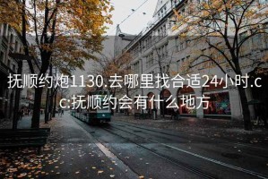撫順約炮1130.去哪里找合適24小時(shí).cc:撫順約會(huì )有什么地方